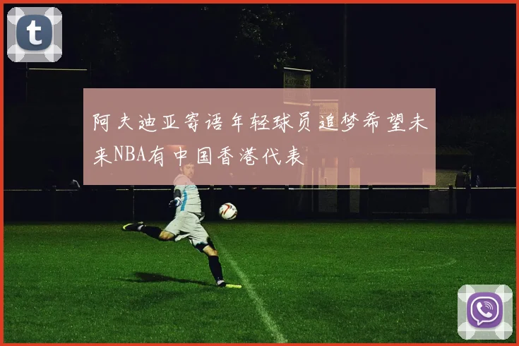 阿夫迪亚寄语年轻球员追梦希望未来NBA有中国香港代表