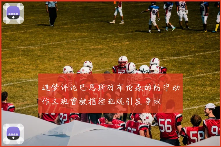 追梦评论巴恩斯对布伦森的防守动作文班曾被指控犯规引发争议