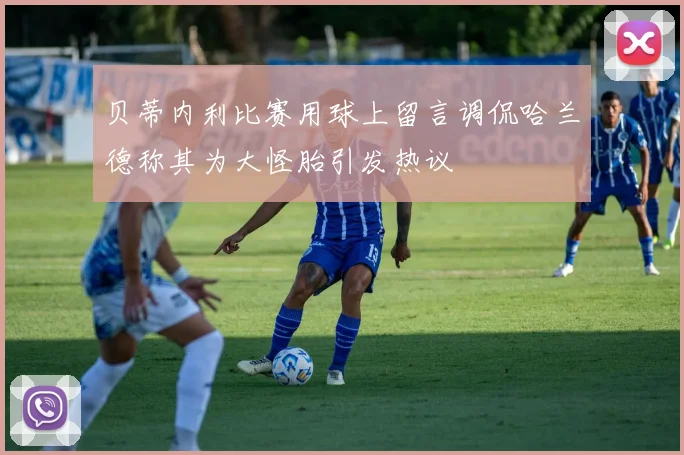贝蒂内利比赛用球上留言调侃哈兰德称其为大怪胎引发热议