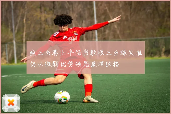 疯三决赛上半场密歇根三分球失准仍以微弱优势领先康涅狄格