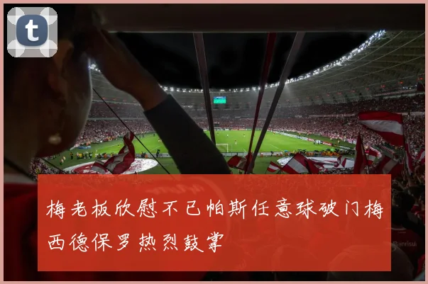 梅老板欣慰不已帕斯任意球破门梅西德保罗热烈鼓掌