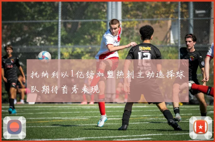 托纳利以1亿镑加盟热刺主动选择球队期待首秀表现