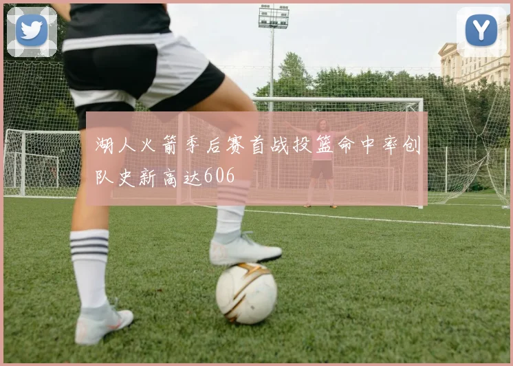 湖人火箭季后赛首战投篮命中率创队史新高达606