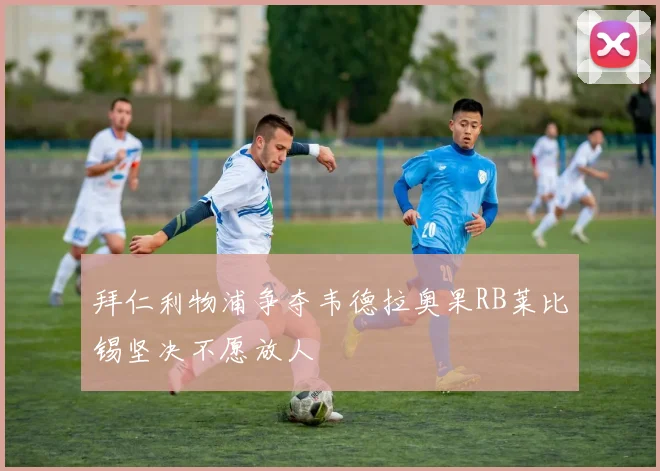 拜仁利物浦争夺韦德拉奥果RB莱比锡坚决不愿放人