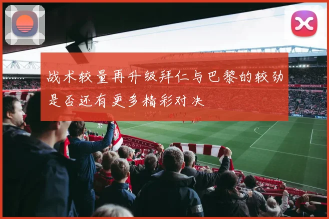 战术较量再升级拜仁与巴黎的较劲是否还有更多精彩对决
