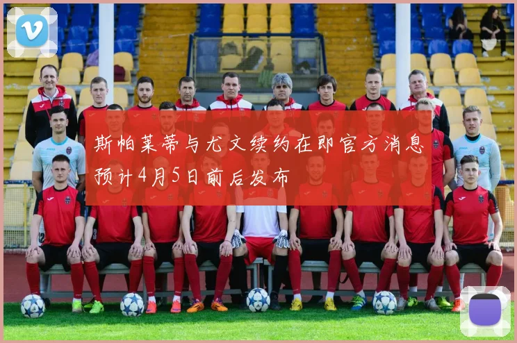 斯帕莱蒂与尤文续约在即官方消息预计4月5日前后发布