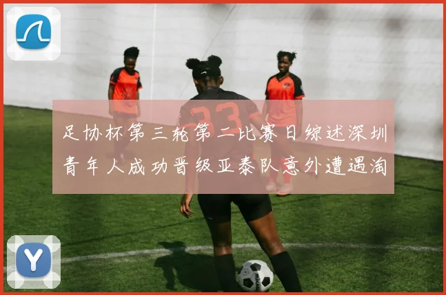 足协杯第三轮第二比赛日综述深圳青年人成功晋级亚泰队意外遭遇淘汰