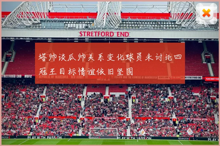 塔帅谈瓜帅关系变化球员未讨论四冠王目标情谊依旧坚固