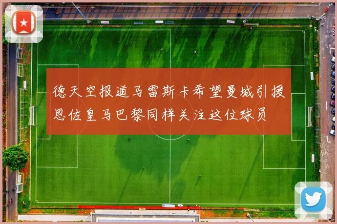 德天空报道马雷斯卡希望曼城引援恩佐皇马巴黎同样关注这位球员