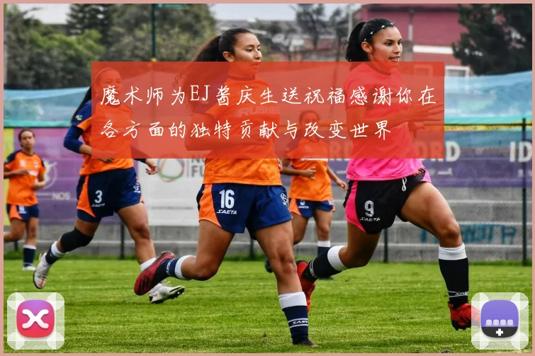 魔术师为EJ酱庆生送祝福感谢你在各方面的独特贡献与改变世界