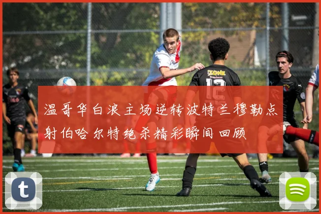 温哥华白浪主场逆转波特兰穆勒点射伯哈尔特绝杀精彩瞬间回顾