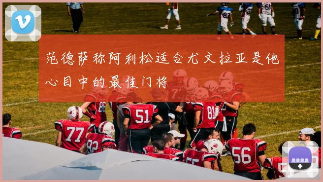 范德萨称阿利松适合尤文拉亚是他心目中的最佳门将