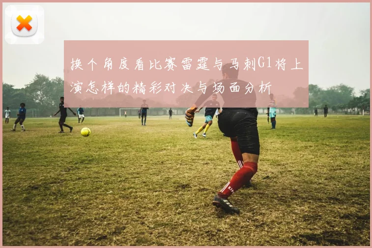 换个角度看比赛雷霆与马刺G1将上演怎样的精彩对决与场面分析