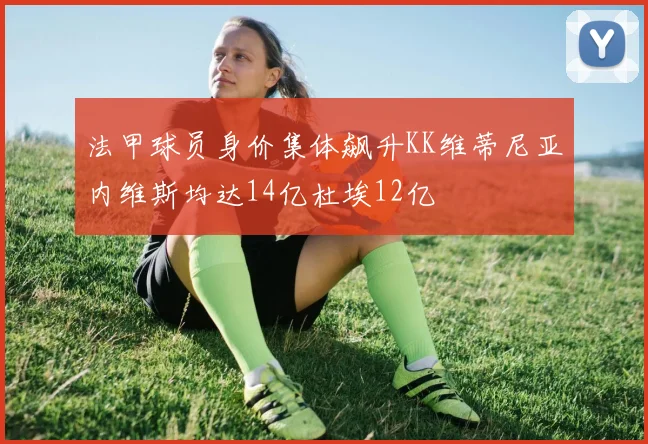 法甲球员身价集体飙升KK维蒂尼亚内维斯均达14亿杜埃12亿