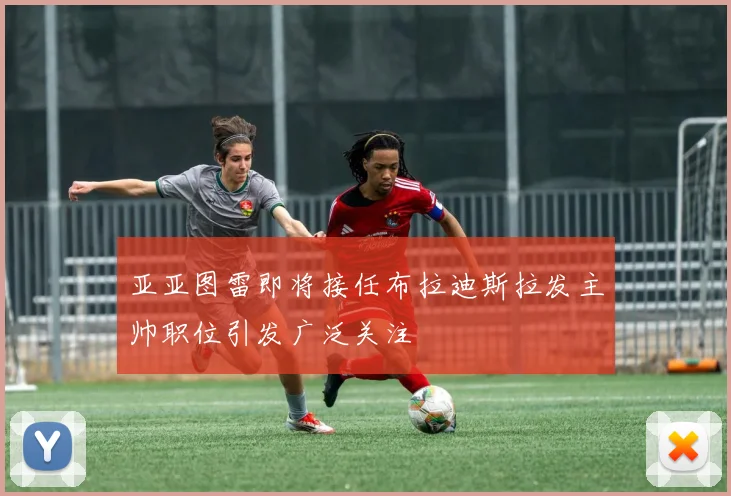 亚亚图雷即将接任布拉迪斯拉发主帅职位引发广泛关注