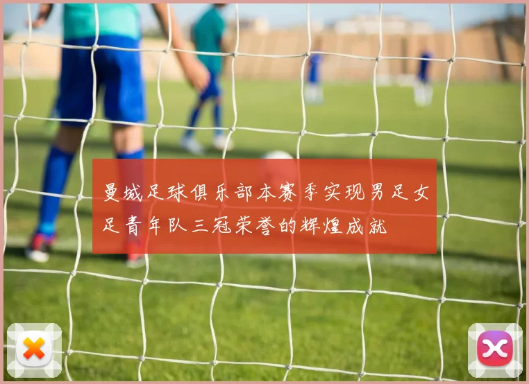 曼城足球俱乐部本赛季实现男足女足青年队三冠荣誉的辉煌成就