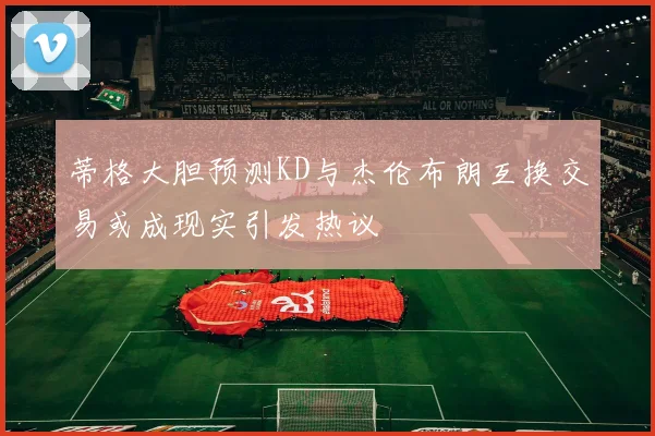 蒂格大胆预测KD与杰伦布朗互换交易或成现实引发热议
